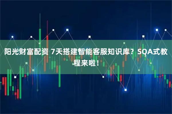 阳光财富配资 7天搭建智能客服知识库？SQA式教程来啦！