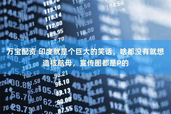 万宝配资 印度就是个巨大的笑话，啥都没有就想造核航母，宣传图都是P的