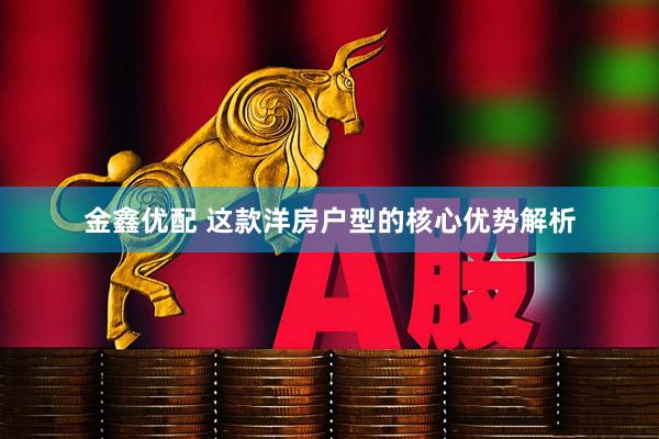 金鑫优配 这款洋房户型的核心优势解析