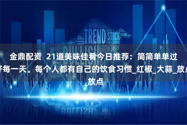 金鼎配资  21道美味佳肴今日推荐：简简单单过好每一天。每个人都有自己的饮食习惯_红椒_大蒜_放点