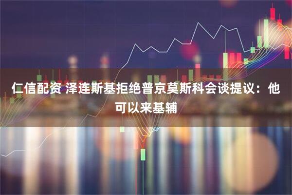 仁信配资 泽连斯基拒绝普京莫斯科会谈提议：他可以来基辅