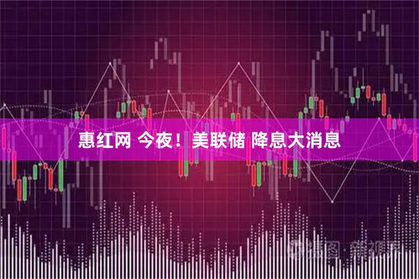 惠红网 今夜！美联储 降息大消息