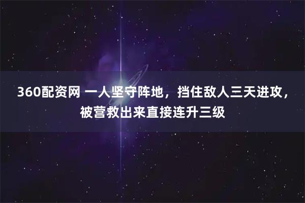 360配资网 一人坚守阵地，挡住敌人三天进攻，被营救出来直接连升三级